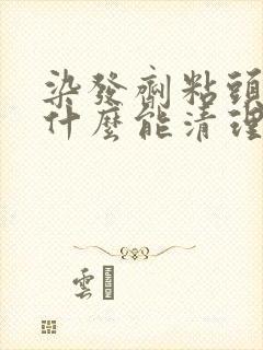 染发剂粘头皮用什么能清理掉