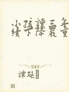 小孩读三年级成绩下降严重怎么办