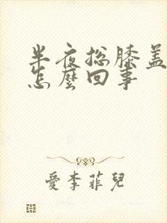 半夜总膝盖疼是怎么回事