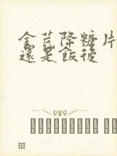 金芪降糖片饭前还是饭后
