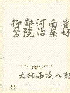 抑郁河南省哪个医院治疗好
