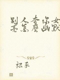 别人夸你女儿漂亮怎么幽默回答