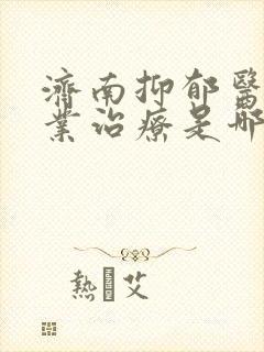 济南抑郁医院专业治疗是哪家
