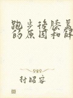 跑步后膝盖疼痛的原因和解决办法