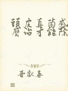 头皮真菌感染怎么治才能除根