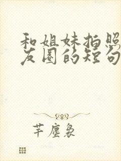 和姐妹拍照发朋友圈的短句