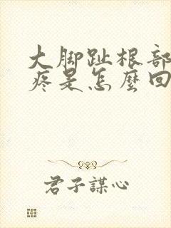 大脚趾根部外侧疼是怎么回事