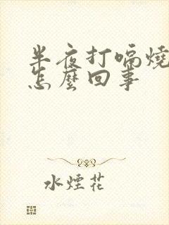 半夜打嗝烧心是怎么回事