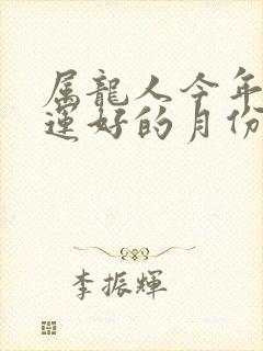 属龙人今年偏财运好的月份