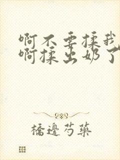 啊不要揉我的胸啊揉出奶了