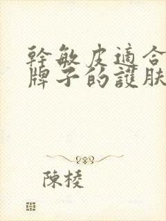 干敏皮适合哪些牌子的护肤品