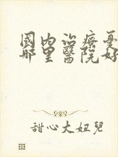 国内治疗忧郁症哪里医院好