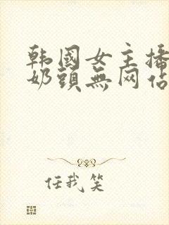 韩国女主播露出奶头无网站