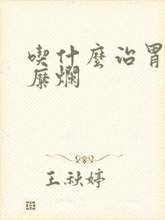 吃什么治胃炎胃糜烂