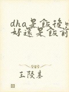 dha是饭后吃好还是饭前吃好