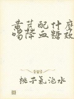 黄芪配什么泡水喝降血糖效果好封面