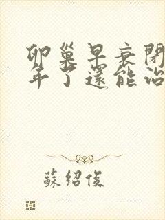 卵巢早衰闭经四年了还能治吗