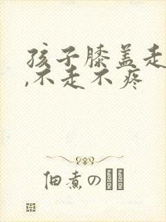 孩子膝盖走路痛,不走不疼