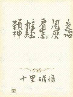 颈椎肩周炎压迫神经怎么治