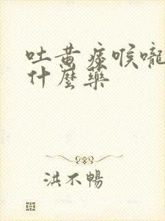 吐黄痰喉咙痛吃什么药