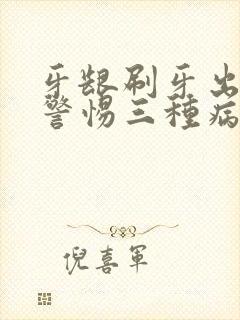 牙龈刷牙出血要警惕三种病