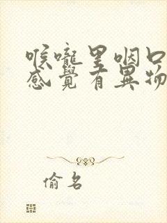 喉咙里咽口水时感觉有异物