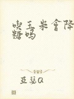 吃玉米会降高血糖吗