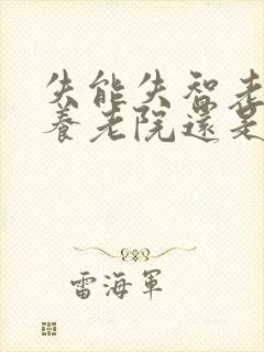 失能失智老人送养老院还是居家养老