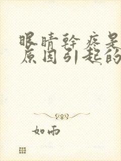 眼睛干疼是什么原因引起的