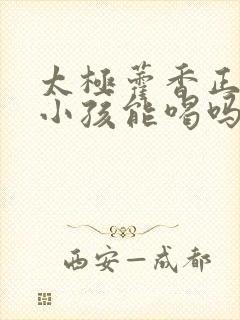 太极藿香正气液小孩能喝吗