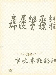 房屋继承纠纷律师收费标准