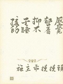 孩子抑郁压力大的睡不着觉怎么办