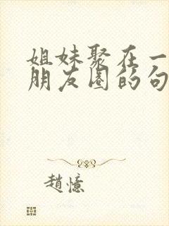 姐妹聚在一起发朋友圈的句子封面