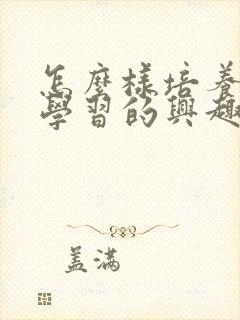 怎么样培养孩子学习的兴趣
