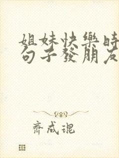 姐妹快乐时光的句子发朋友圈