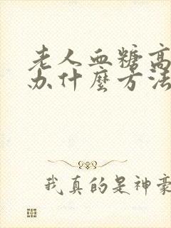老人血糖高怎么办什么方法降最好