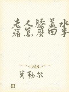 老人膝盖水肿很痛怎么回事