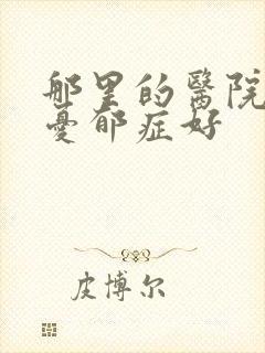 那里的医院治疗忧郁症好
