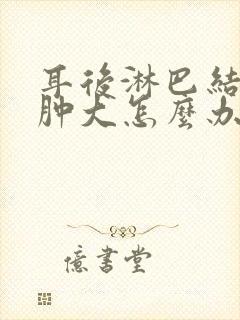 耳后淋巴结发炎肿大怎么办封面