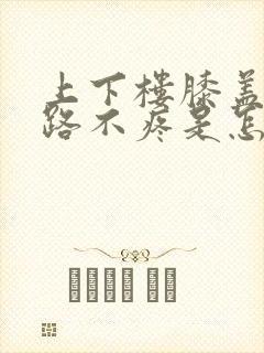 上下楼膝盖疼走路不疼是怎么回事