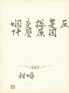 咽炎总是反复是什么原因