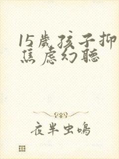 15岁孩子抑郁焦虑幻听