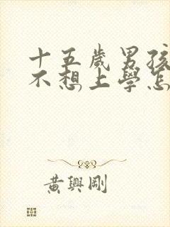 十五岁男孩叛逆不想上学怎么办