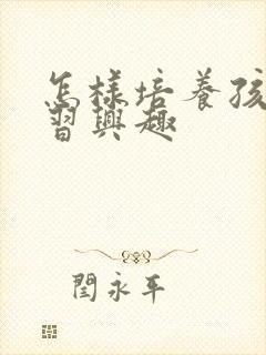 怎样培养孩子学习兴趣