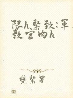 限h紧致:军人教官肉h