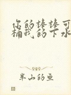 你的棒棒可以桶桶我的下水道吗