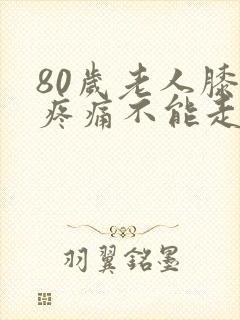80岁老人膝盖疼痛不能走路了