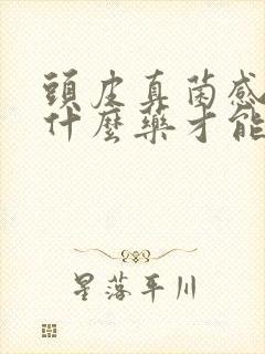 头皮真菌感染用什么药才能好彻底