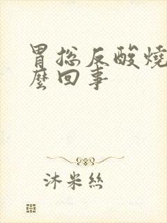 胃总反酸烧心怎么回事