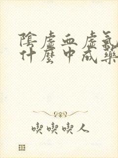 阴虚血虚气虚吃什么中成药